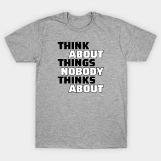 Think About Things Nobody Thinks About T-Shirt